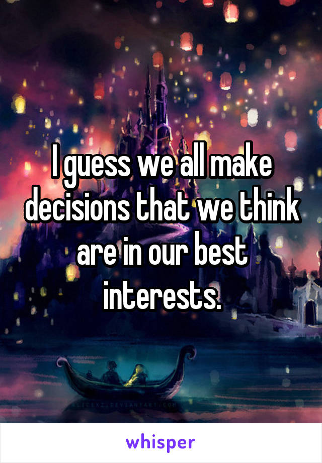 I guess we all make decisions that we think are in our best interests.