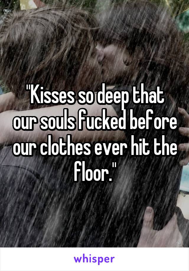 "Kisses so deep that our souls fucked before our clothes ever hit the floor."