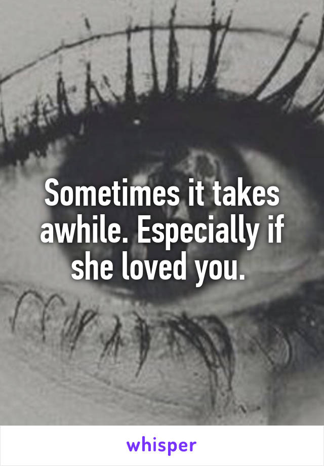 Sometimes it takes awhile. Especially if she loved you. 