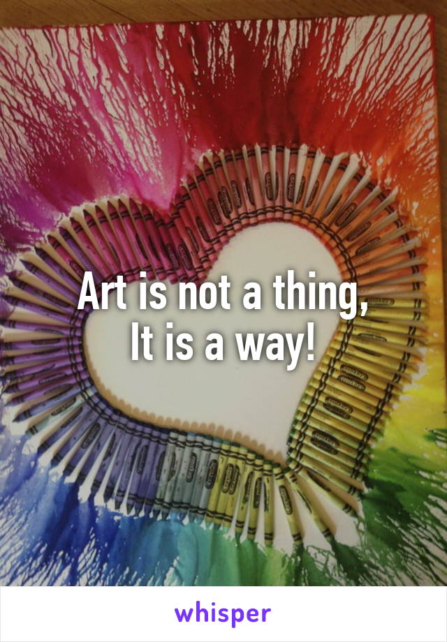 Art is not a thing,
It is a way!