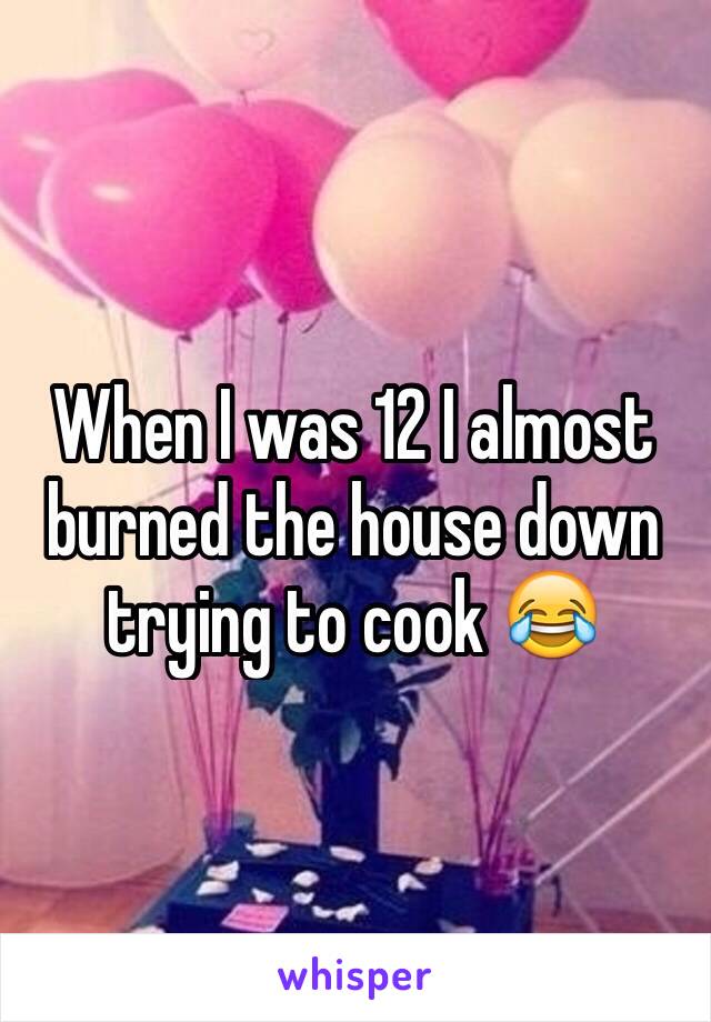 When I was 12 I almost burned the house down trying to cook 😂 