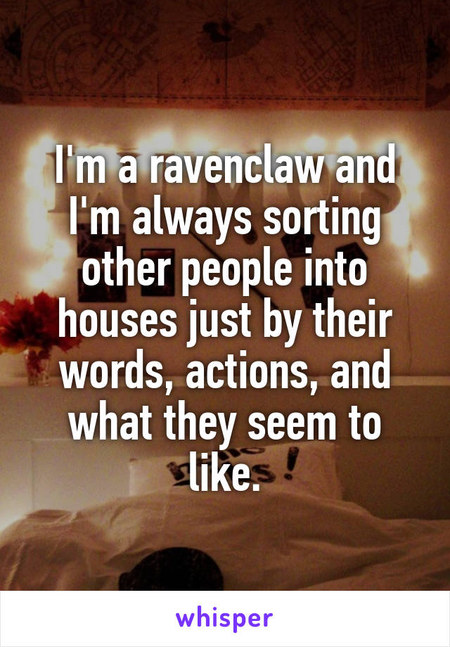 I'm a ravenclaw and I'm always sorting other people into houses just by their words, actions, and what they seem to like.