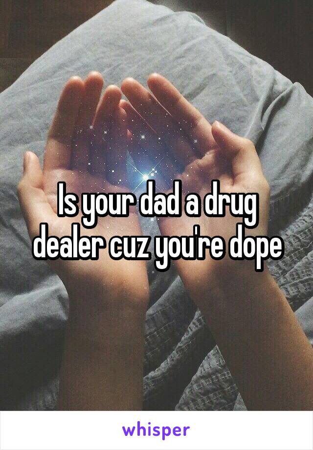 Is your dad a drug dealer cuz you're dope