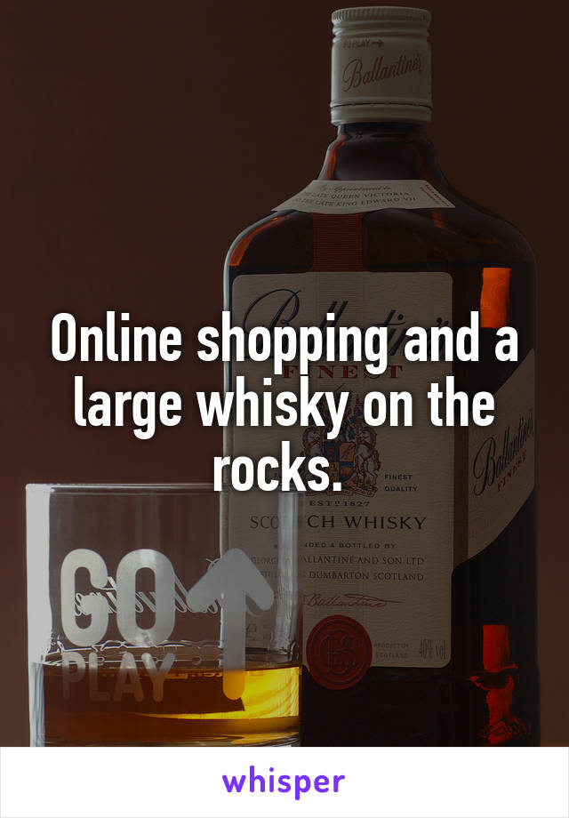 Online shopping and a large whisky on the rocks. 