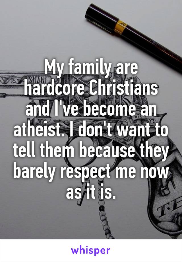 My family are hardcore Christians and I've become an atheist. I don't want to tell them because they barely respect me now as it is.