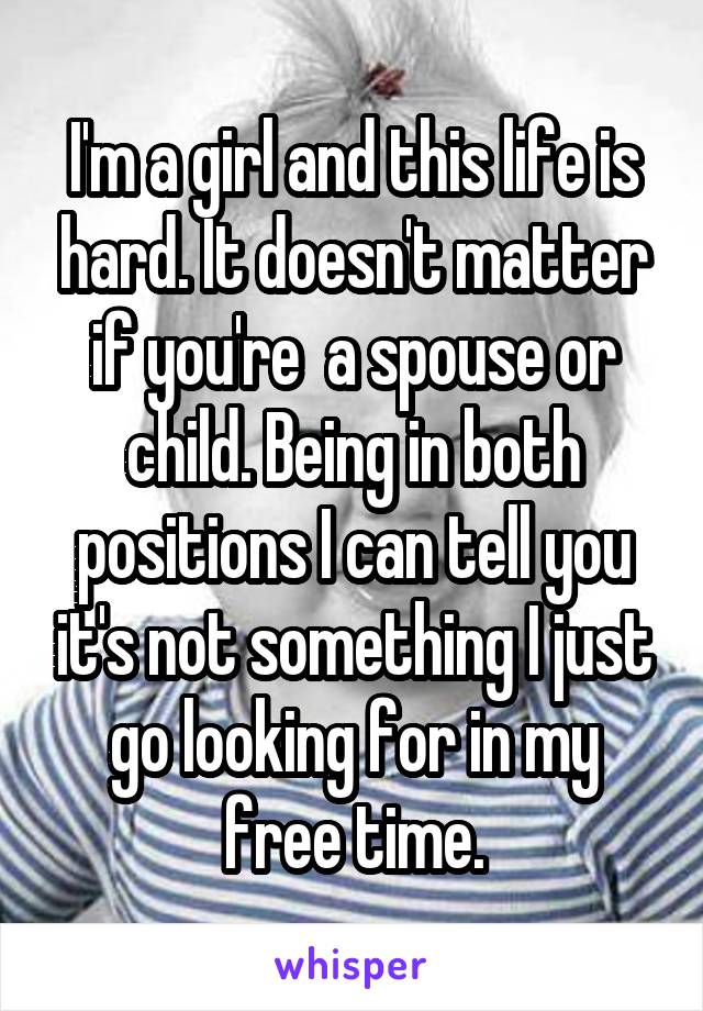 I'm a girl and this life is hard. It doesn't matter if you're  a spouse or child. Being in both positions I can tell you it's not something I just go looking for in my free time.