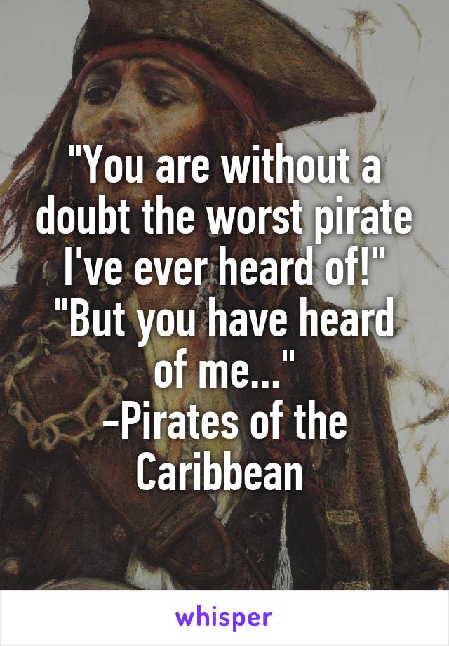 "You are without a doubt the worst pirate I've ever heard of!"
"But you have heard of me..."
-Pirates of the Caribbean 