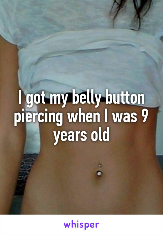 I got my belly button piercing when I was 9 years old