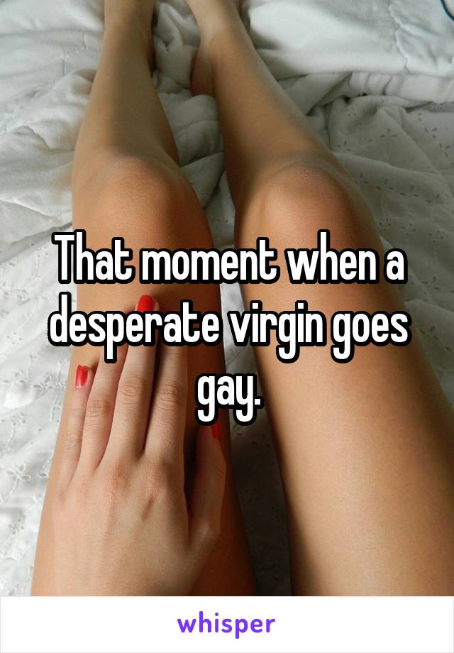 That moment when a desperate virgin goes gay.