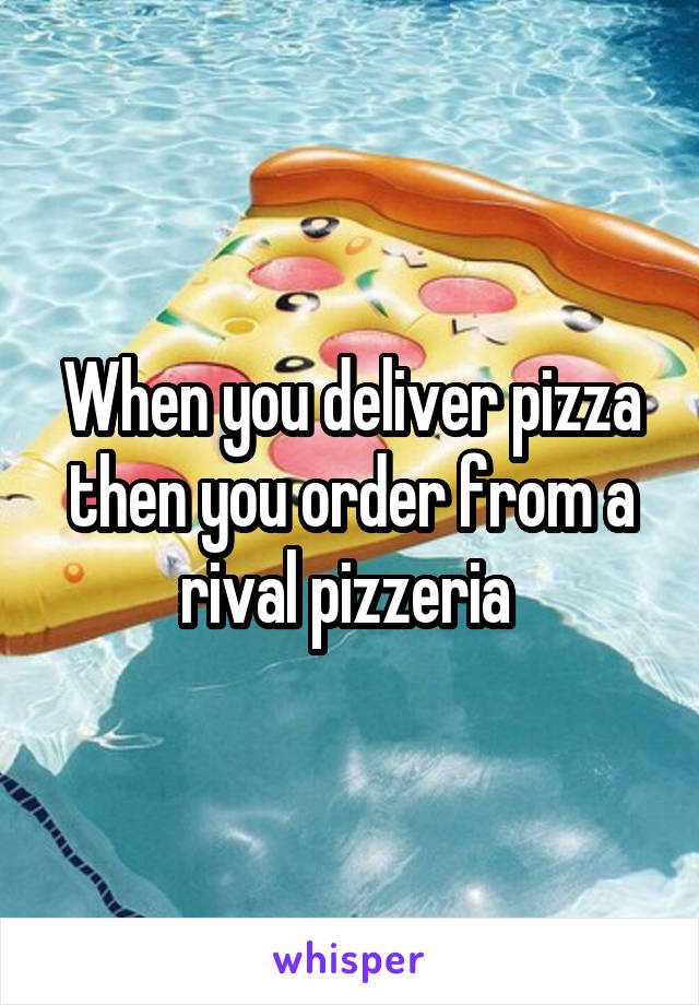 When you deliver pizza then you order from a rival pizzeria 