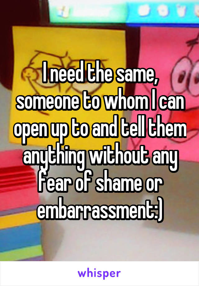 I need the same, someone to whom I can open up to and tell them anything without any fear of shame or embarrassment:)