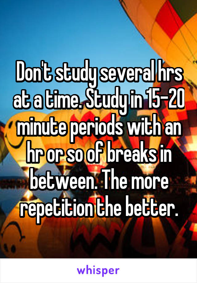 Don't study several hrs at a time. Study in 15-20 minute periods with an hr or so of breaks in between. The more repetition the better.