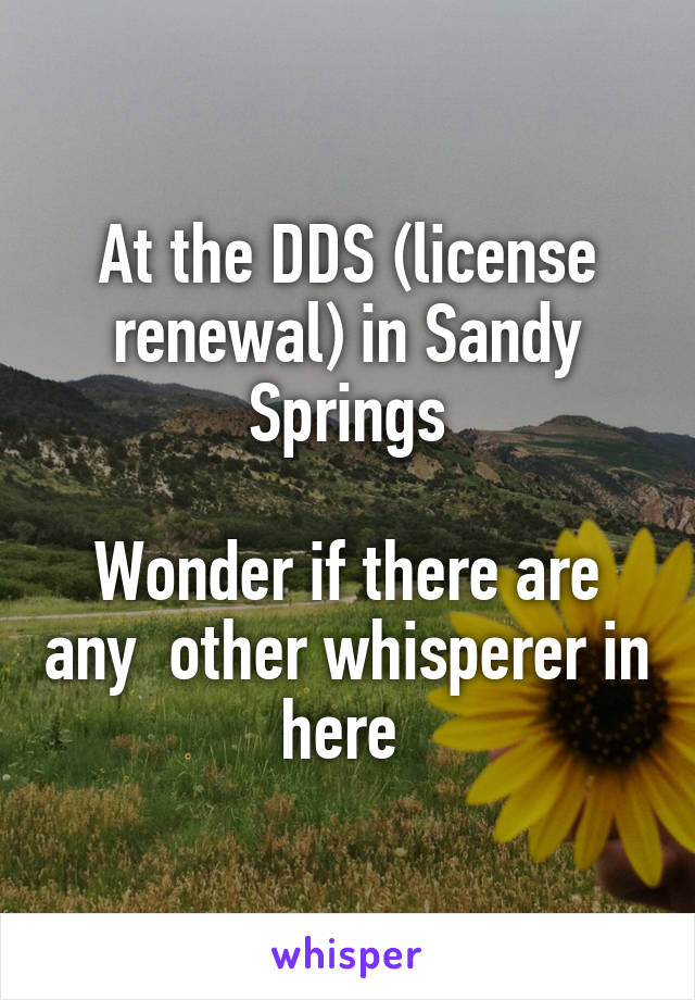 At the DDS (license renewal) in Sandy Springs

Wonder if there are any  other whisperer in here 