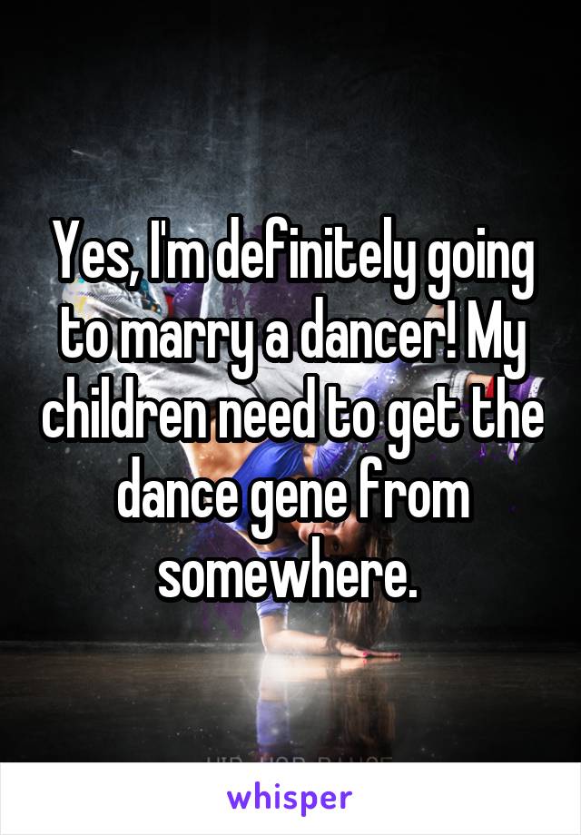 Yes, I'm definitely going to marry a dancer! My children need to get the dance gene from somewhere. 