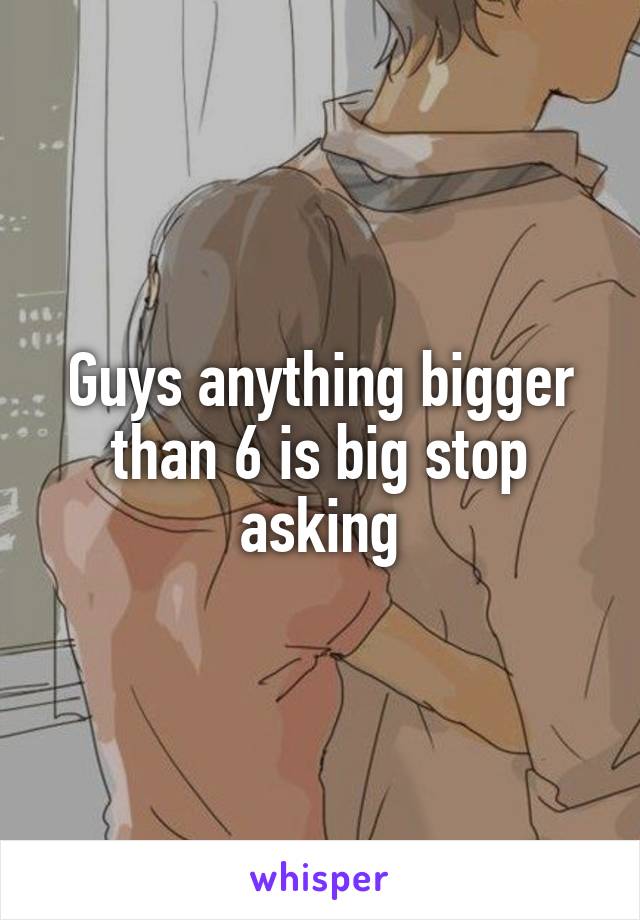 Guys anything bigger than 6 is big stop asking