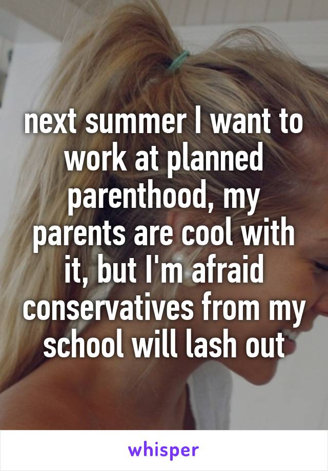 next summer I want to work at planned parenthood, my parents are cool with it, but I'm afraid conservatives from my school will lash out