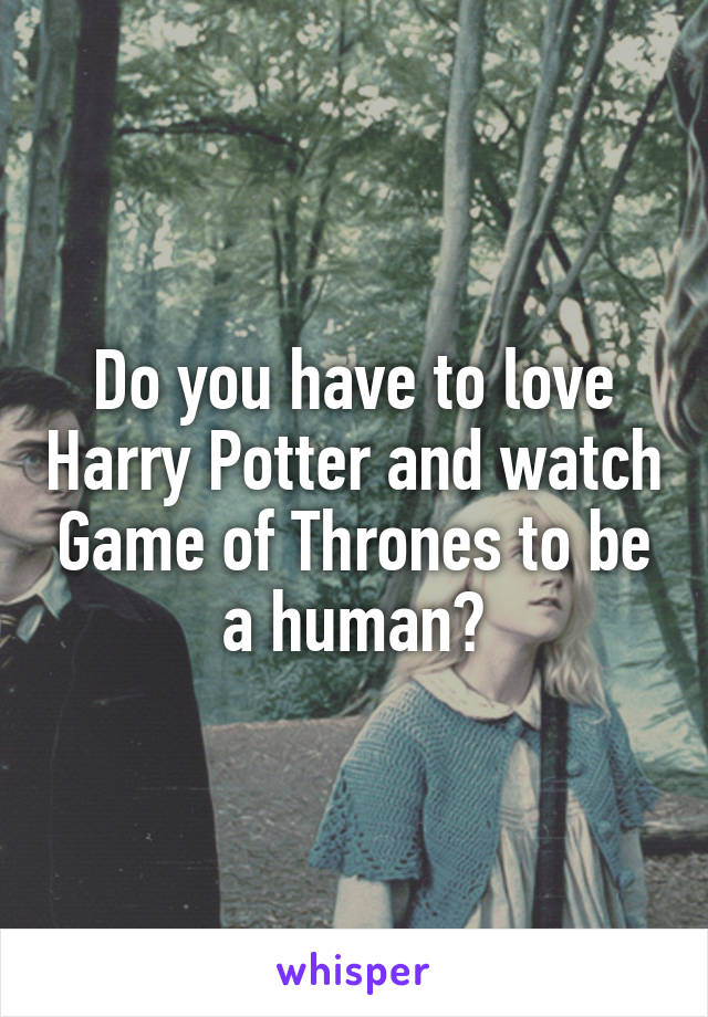 Do you have to love Harry Potter and watch Game of Thrones to be a human?