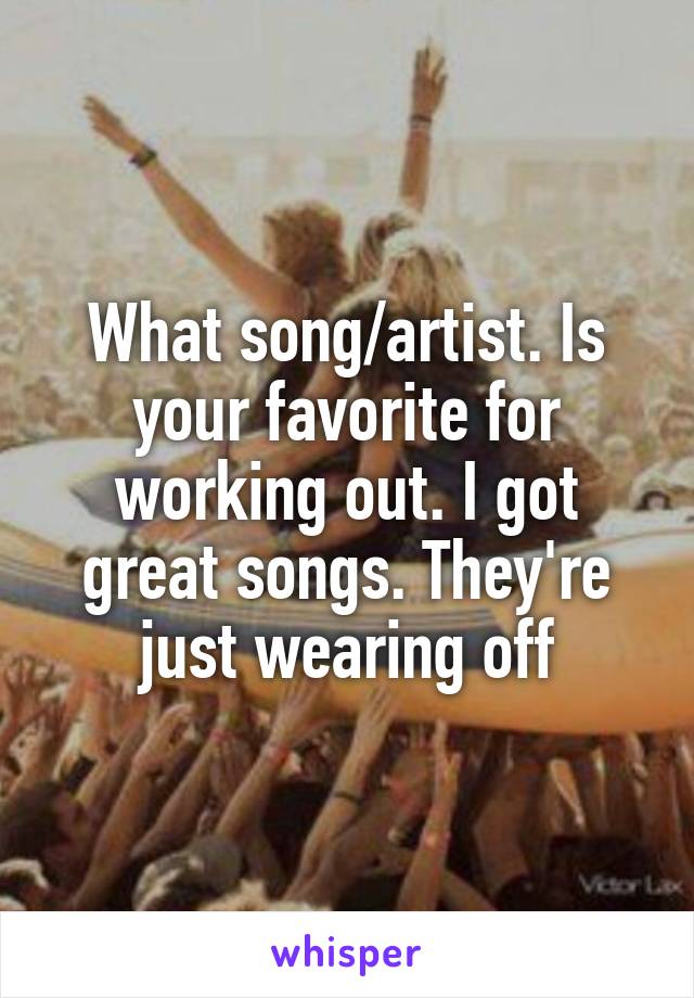 What song/artist. Is your favorite for working out. I got great songs. They're just wearing off