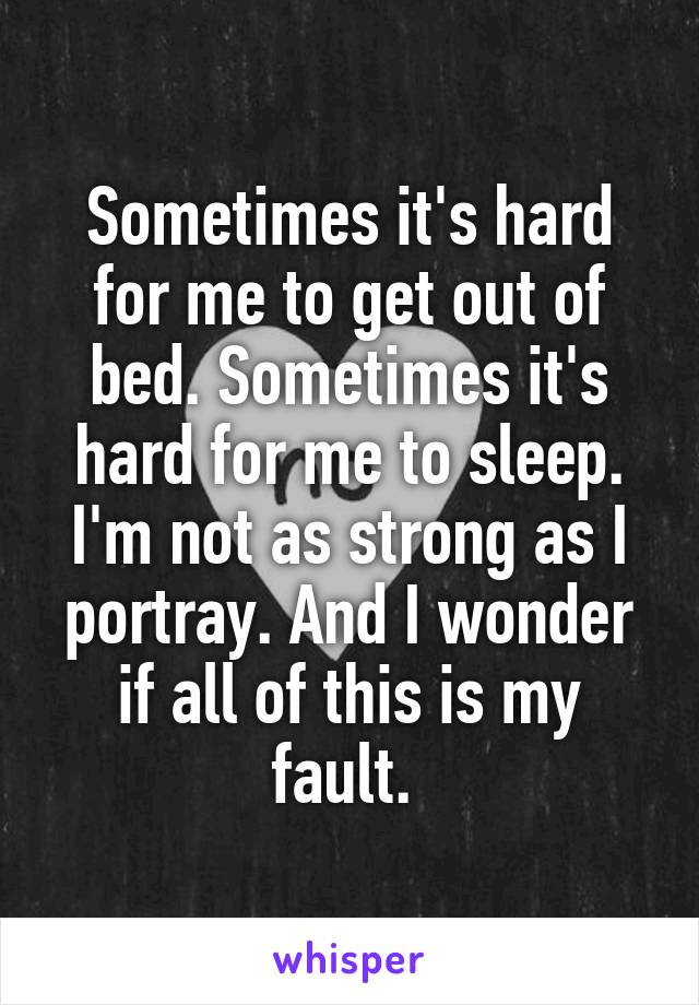 Sometimes it's hard for me to get out of bed. Sometimes it's hard for me to sleep. I'm not as strong as I portray. And I wonder if all of this is my fault. 