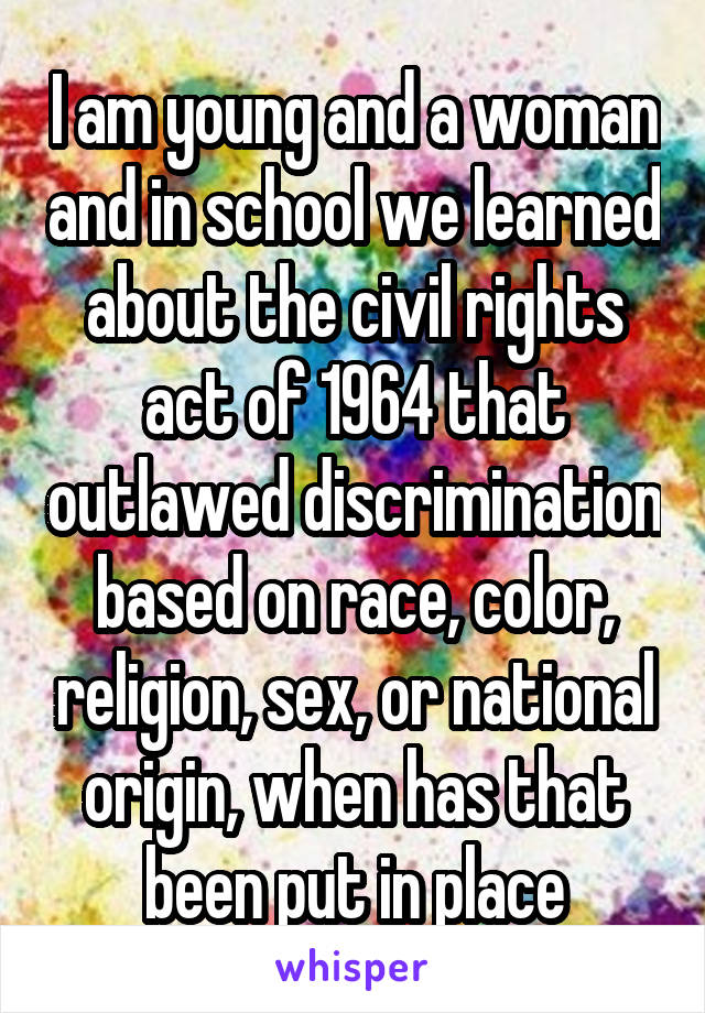 I am young and a woman and in school we learned about the civil rights act of 1964 that outlawed discrimination based on race, color, religion, sex, or national origin, when has that been put in place