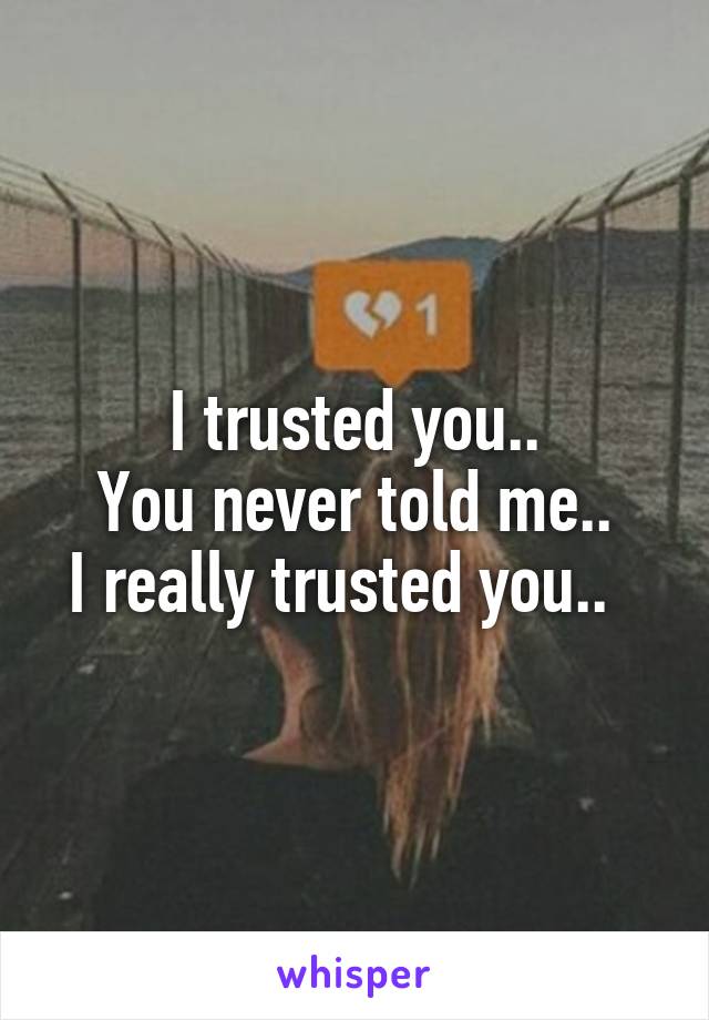 I trusted you..
You never told me..
I really trusted you..  