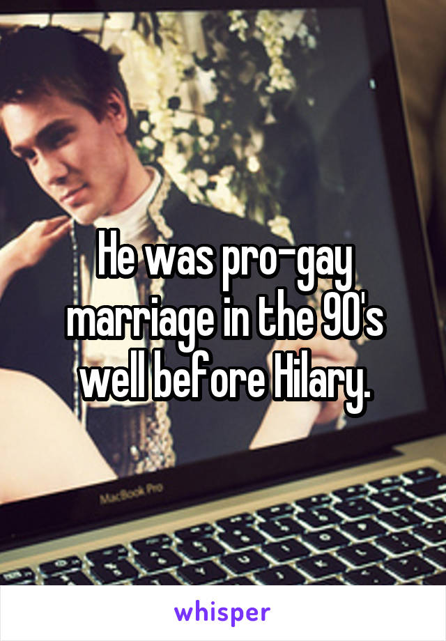 He was pro-gay marriage in the 90's well before Hilary.