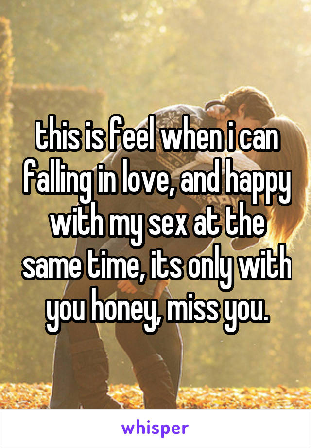 this is feel when i can falling in love, and happy with my sex at the same time, its only with you honey, miss you.