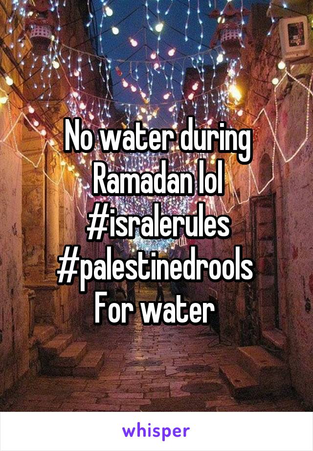 No water during Ramadan lol #isralerules #palestinedrools 
For water 