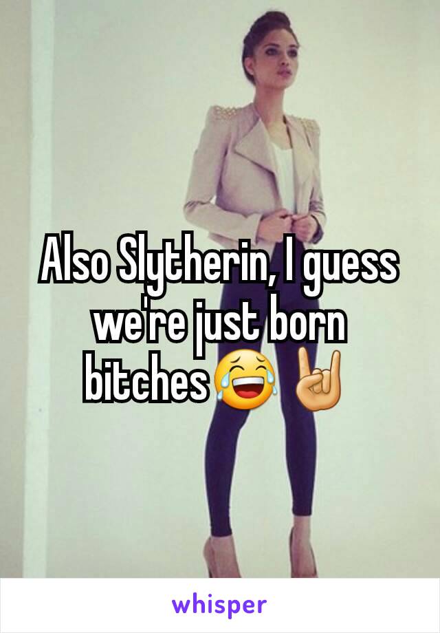 Also Slytherin, I guess we're just born bitches😂🤘