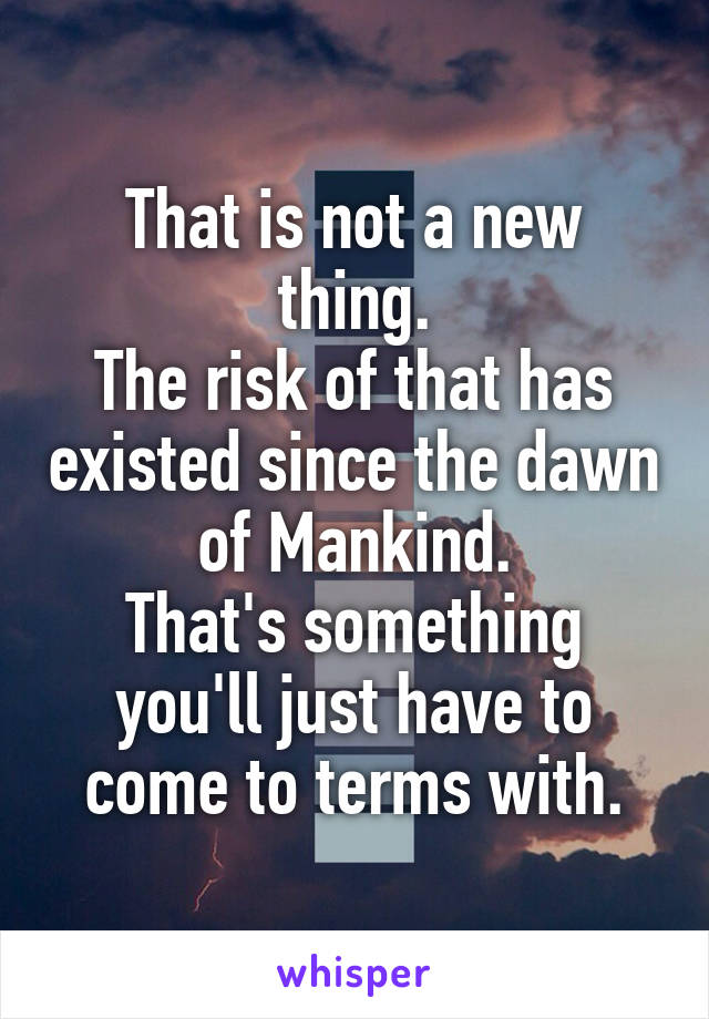 That is not a new thing.
The risk of that has existed since the dawn of Mankind.
That's something you'll just have to come to terms with.