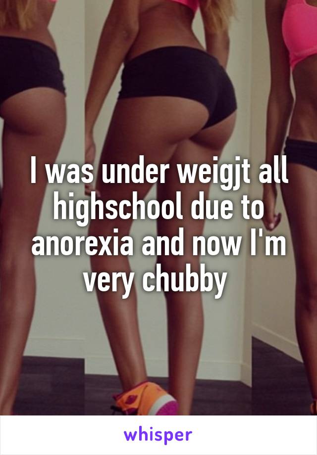 I was under weigjt all highschool due to anorexia and now I'm very chubby 