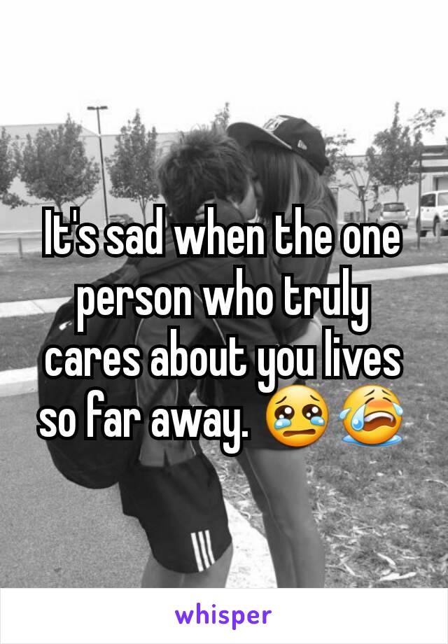 It's sad when the one person who truly cares about you lives so far away. 😢😭