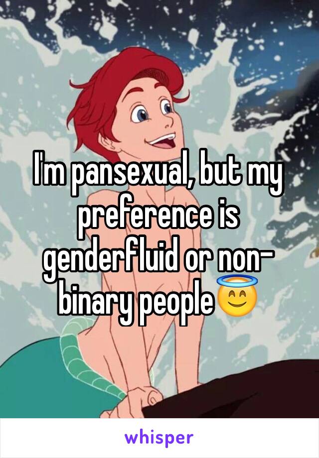 I'm pansexual, but my preference is genderfluid or non-binary people😇