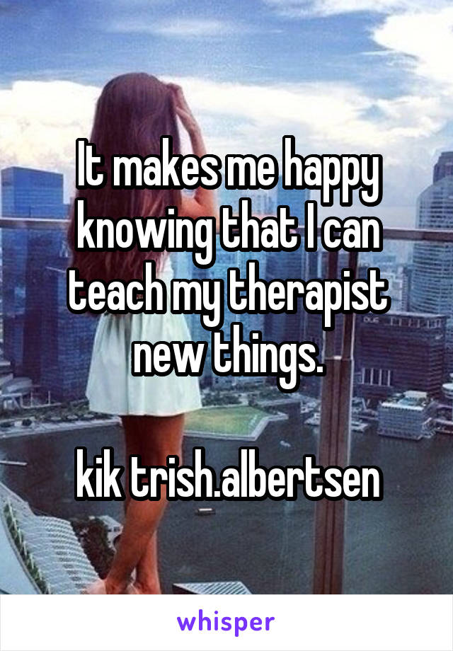 It makes me happy knowing that I can teach my therapist new things.

kik trish.albertsen