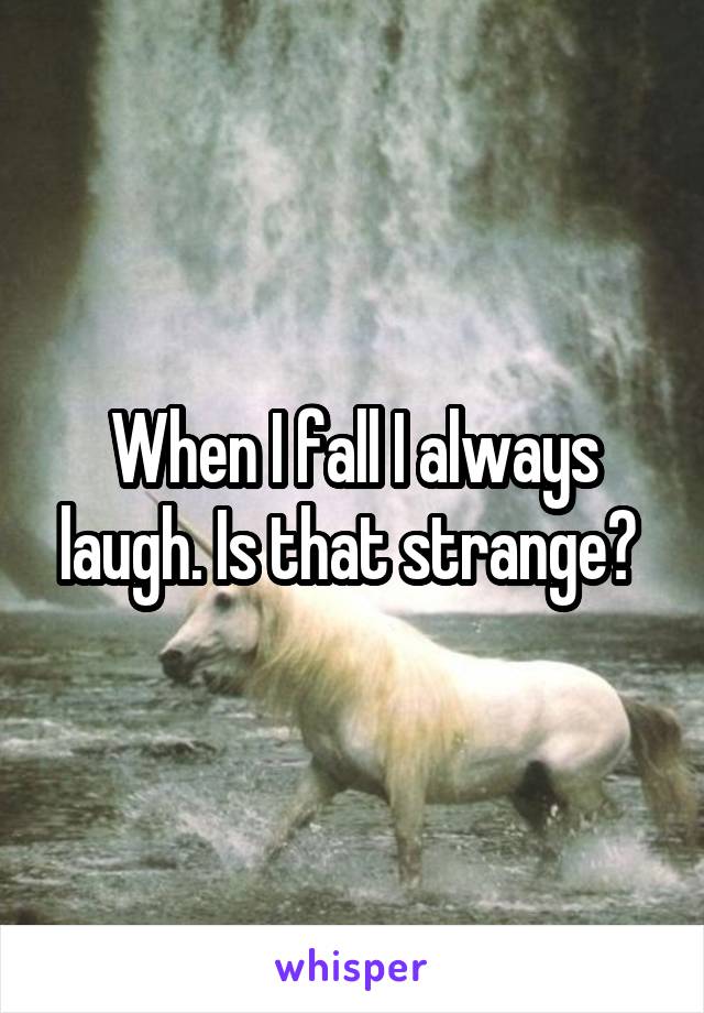 When I fall I always laugh. Is that strange? 