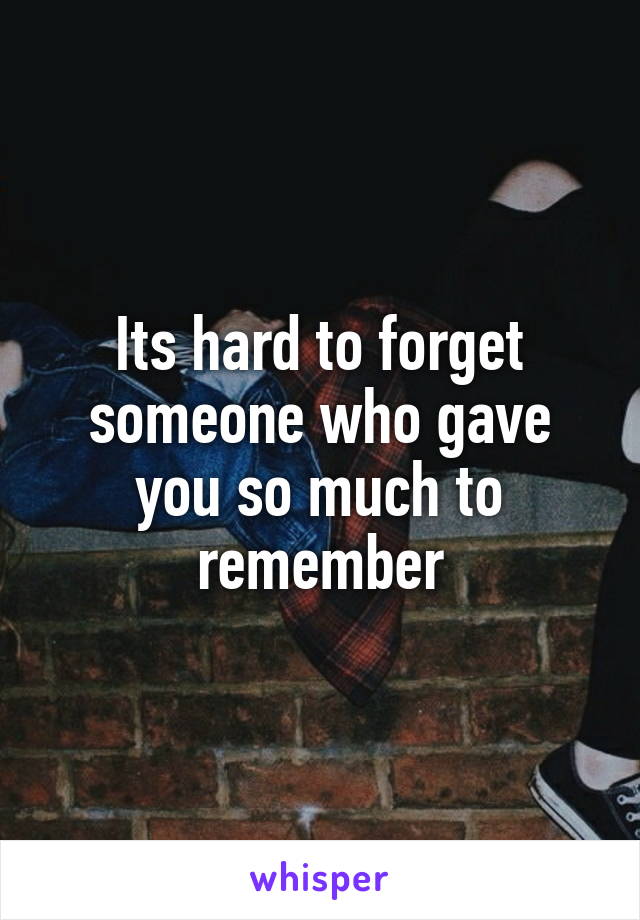 Its hard to forget someone who gave you so much to remember