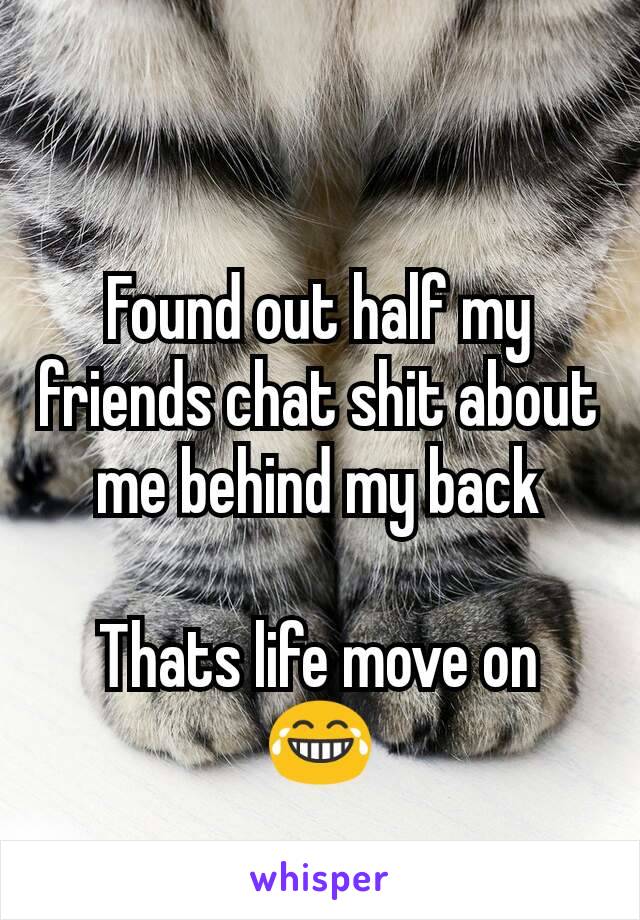 Found out half my friends chat shit about me behind my back

Thats life move on 😂