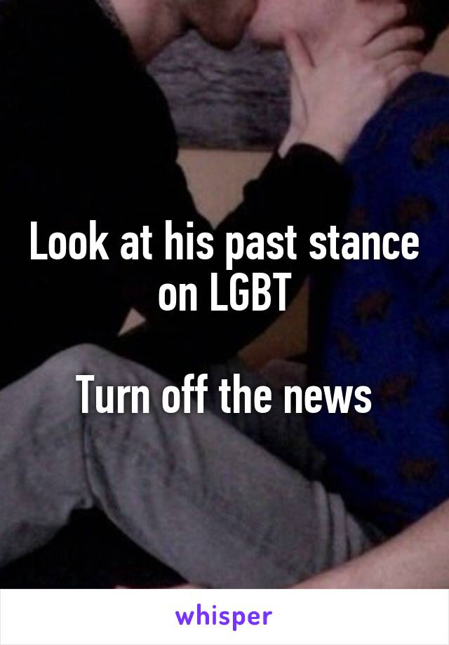 Look at his past stance on LGBT

Turn off the news