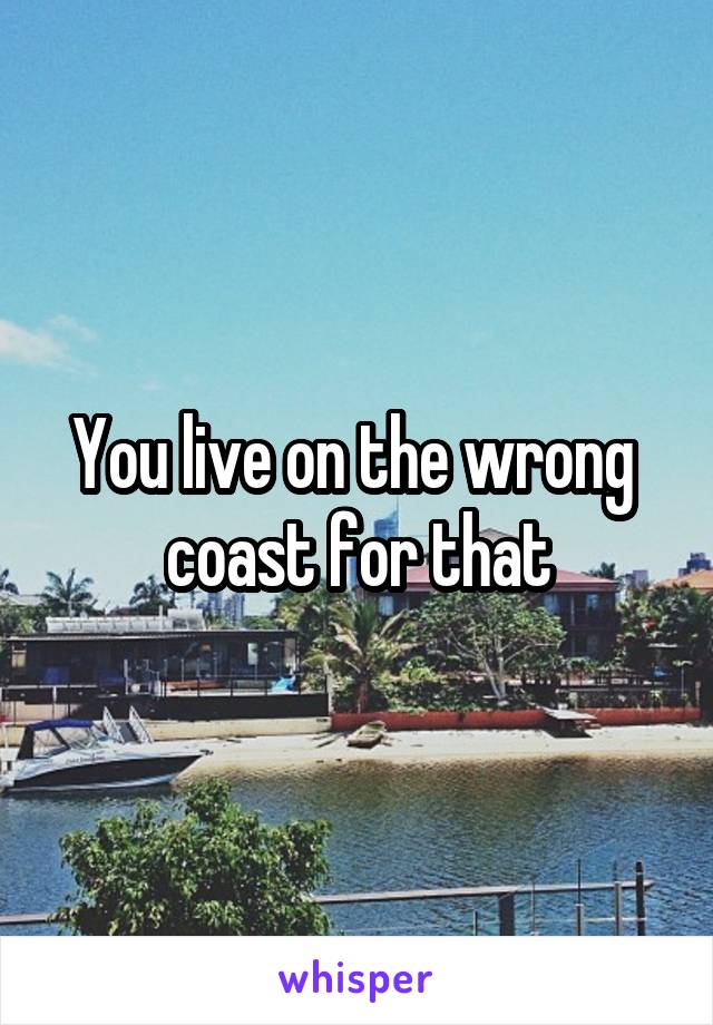 You live on the wrong  coast for that