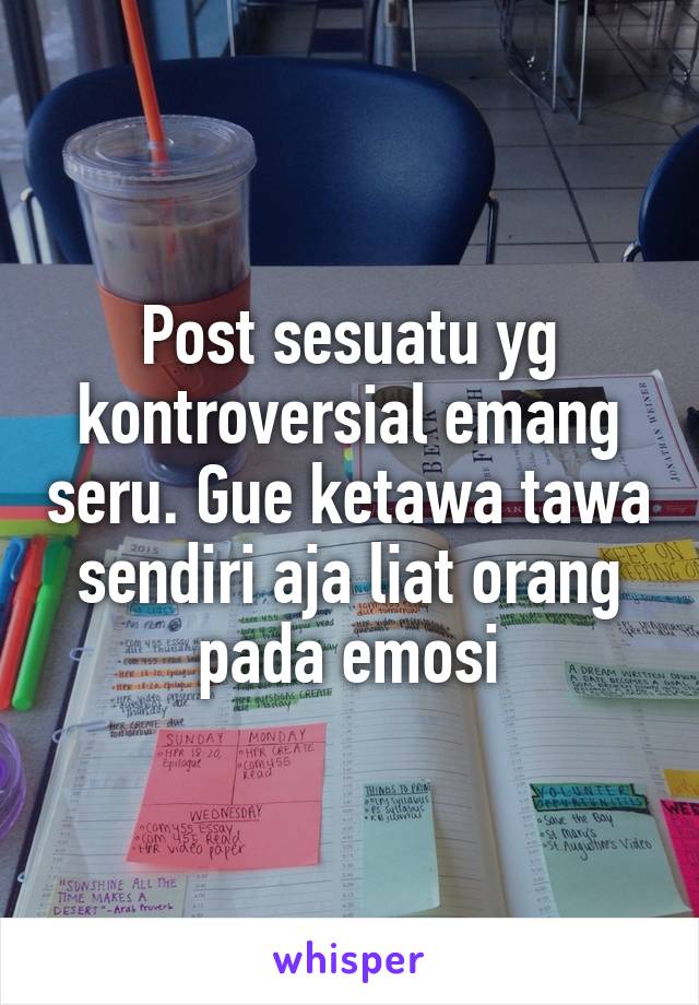 Post sesuatu yg kontroversial emang seru. Gue ketawa tawa sendiri aja liat orang pada emosi