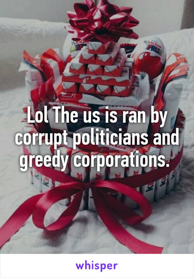 Lol The us is ran by corrupt politicians and greedy corporations. 