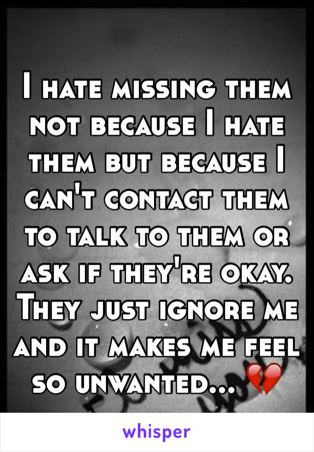 I hate missing them not because I hate them but because I can't contact them to talk to them or ask if they're okay. They just ignore me and it makes me feel so unwanted... 💔 