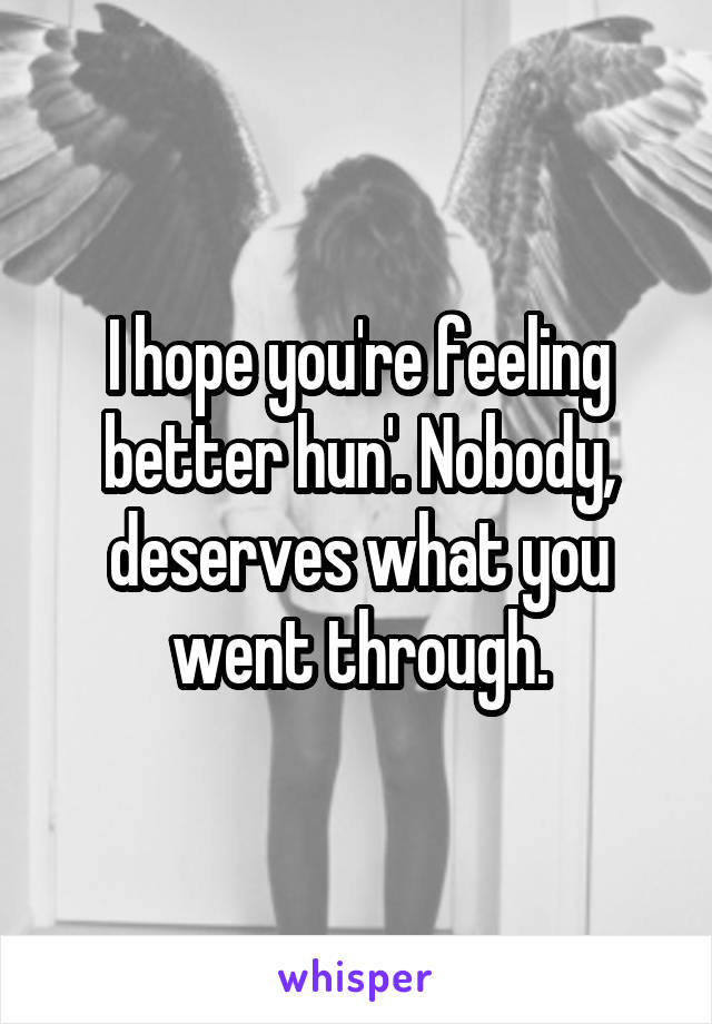 I hope you're feeling better hun'. Nobody, deserves what you went through.