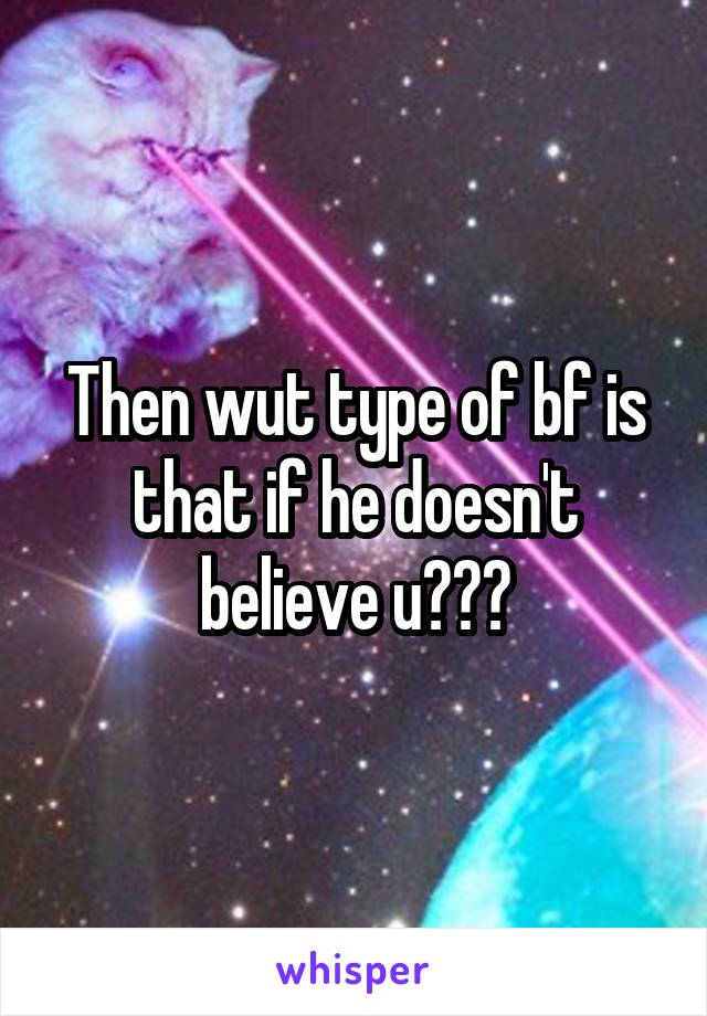 Then wut type of bf is that if he doesn't believe u???