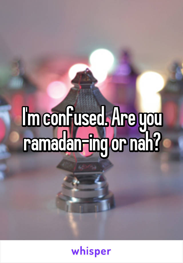 I'm confused. Are you ramadan-ing or nah?