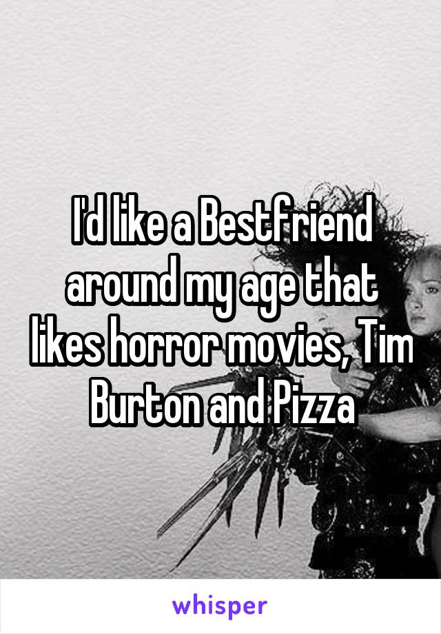 I'd like a Bestfriend around my age that likes horror movies, Tim Burton and Pizza