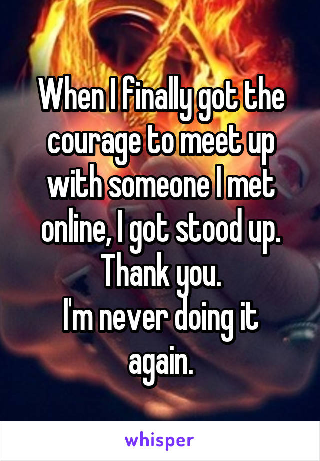 When I finally got the courage to meet up with someone I met online, I got stood up.
Thank you.
I'm never doing it again.