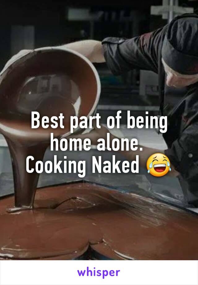 Best part of being home alone. 
Cooking Naked 😂