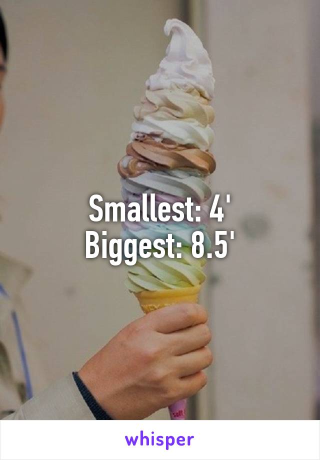 Smallest: 4'
Biggest: 8.5'