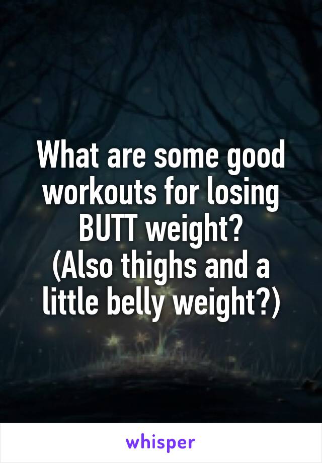 What are some good workouts for losing BUTT weight?
(Also thighs and a little belly weight?)